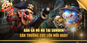 ban ca no hu tai sunwin san thuong cuc lon moi ngay