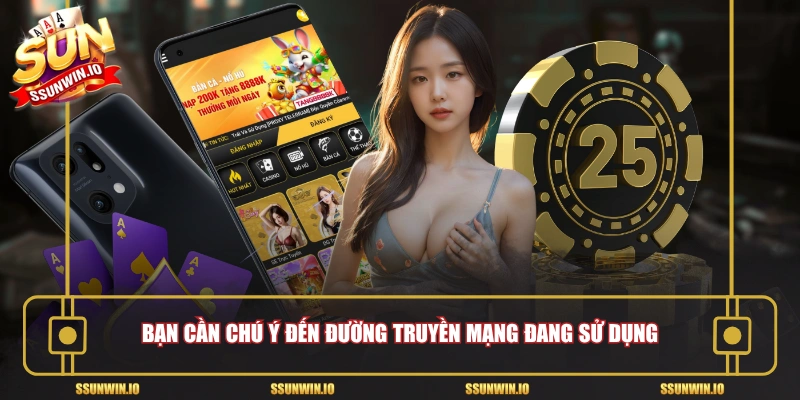 Bạn cần chú ý đến đường truyền mạng đang sử dụng