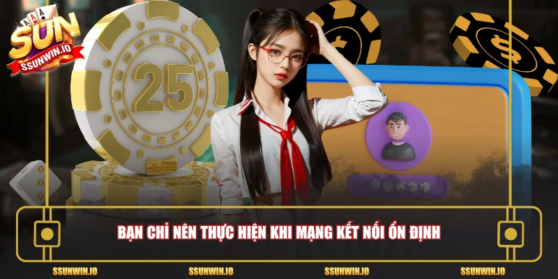Bạn chỉ nên thực hiện khi mạng kết nối ổn định