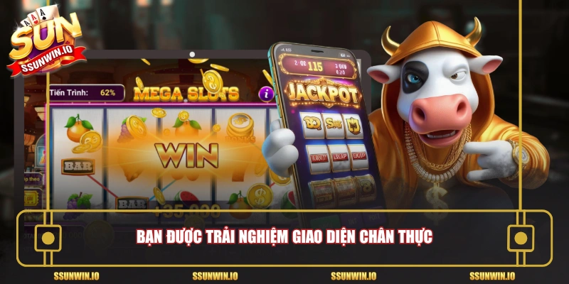 Bạn được trải nghiệm giao diện chân thực