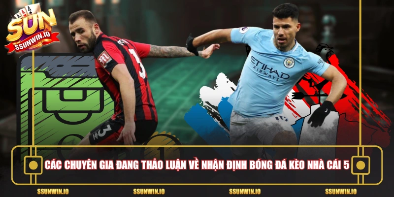 Các chuyên gia đang thảo luận về nhận định bóng đá kèo nhà cái 5