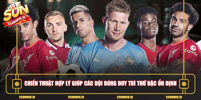 Chiến thuật hợp lý giúp các đội bóng duy trì thứ bậc ổn định