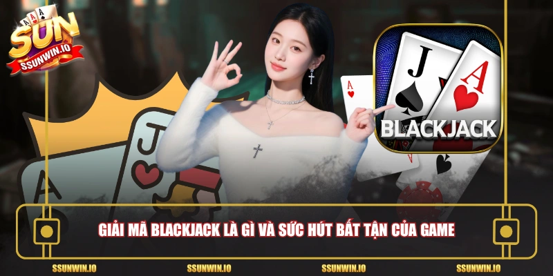 Giải mã Blackjack là gì và sức hút bất tận của game