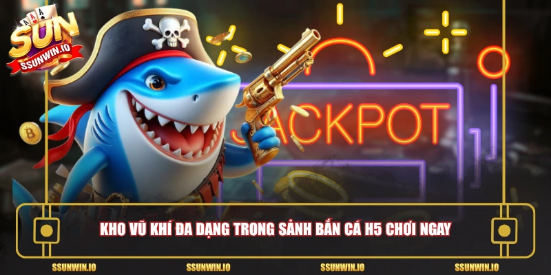 Kho vũ khí đa dạng trong sảnh bắn cá h5 chơi ngay