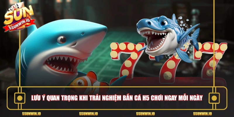 Lưu ý quan trọng khi trải nghiệm bắn cá h5 chơi ngay mỗi ngày